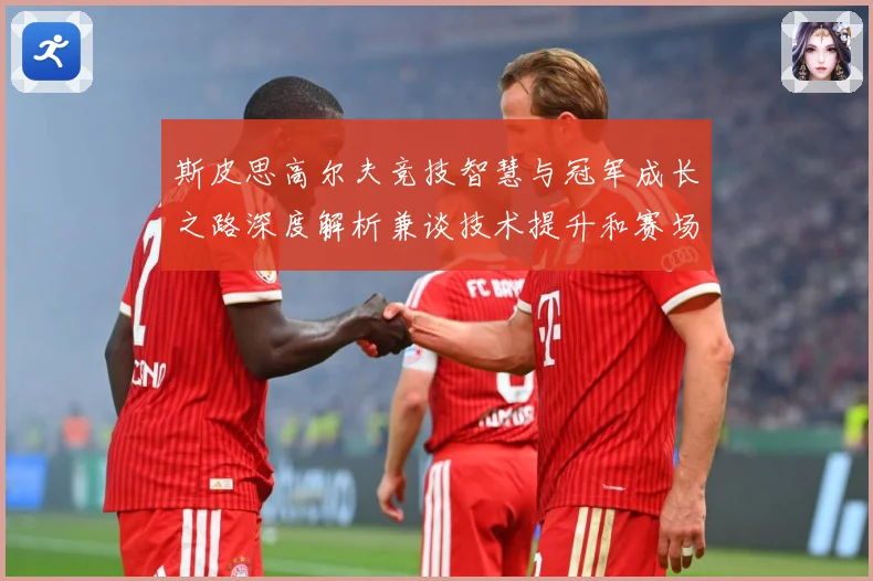 斯皮思高尔夫竞技智慧与冠军成长之路深度解析兼谈技术提升和赛场心理策略-深度解析