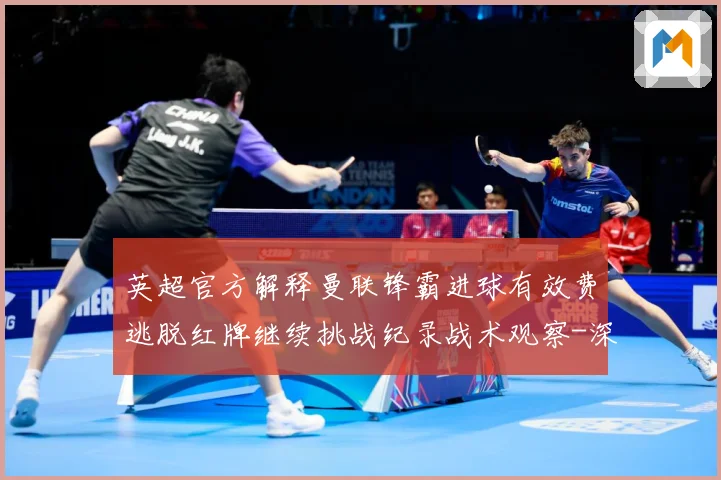 英超官方解释曼联锋霸进球有效费逃脱红牌继续挑战纪录战术观察-深度解析