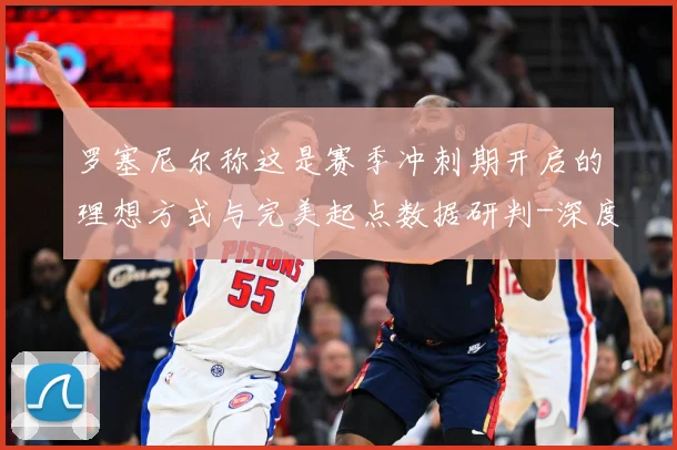 罗塞尼尔称这是赛季冲刺期开启的理想方式与完美起点数据研判-深度解析