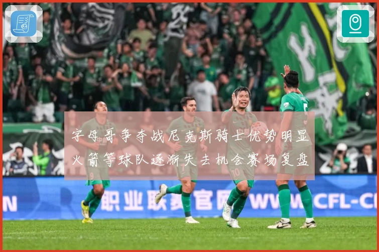 字母哥争夺战尼克斯骑士优势明显火箭等球队逐渐失去机会赛场复盘-深度解析
