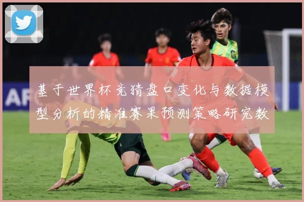 基于世界杯竞猜盘口变化与数据模型分析的精准赛果预测策略研究数据研判-深度解析