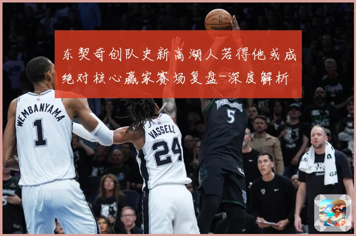 东契奇创队史新高湖人若得他或成绝对核心赢家赛场复盘-深度解析
