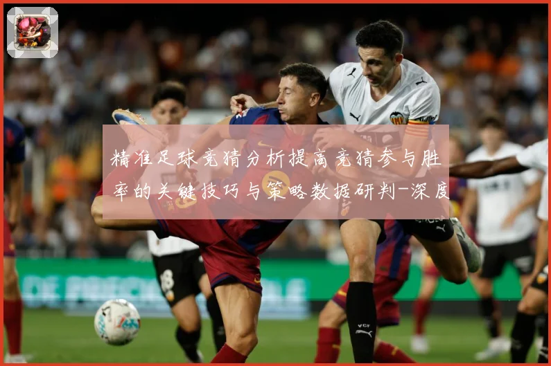 精准足球竞猜分析提高竞猜参与胜率的关键技巧与策略数据研判-深度解析