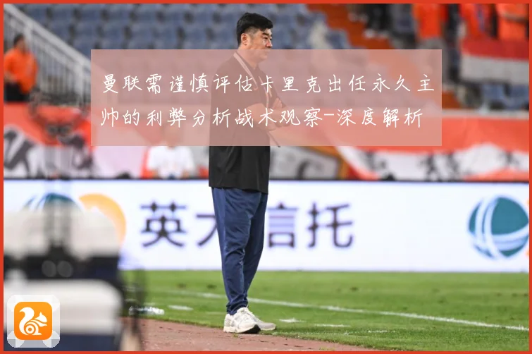 曼联需谨慎评估卡里克出任永久主帅的利弊分析战术观察-深度解析