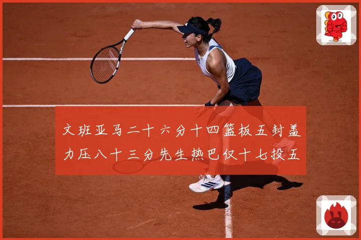 文班亚马二十六分十四篮板五封盖力压八十三分先生热巴仅十七投五成长观察-深度解析