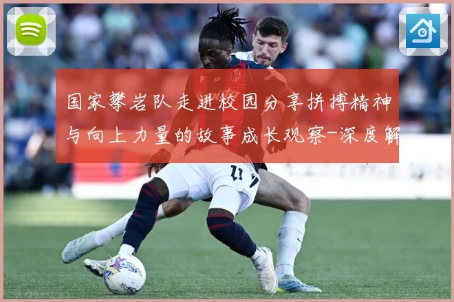 国家攀岩队走进校园分享拼搏精神与向上力量的故事成长观察-深度解析