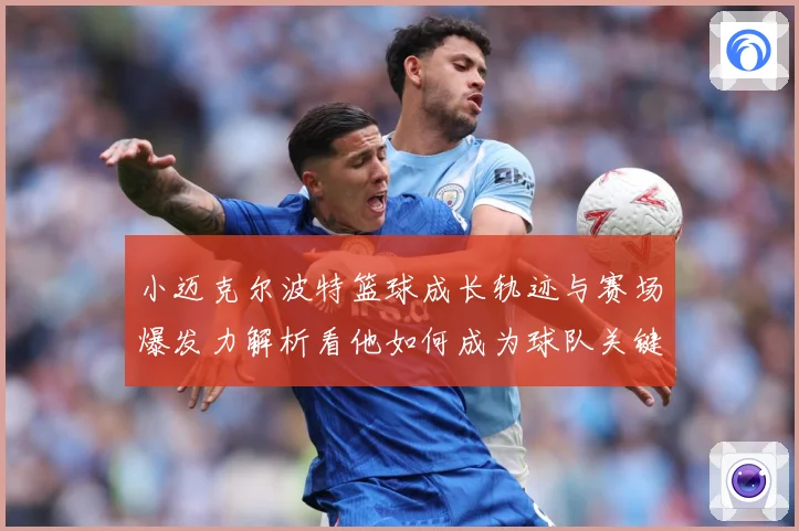 小迈克尔波特篮球成长轨迹与赛场爆发力解析看他如何成为球队关键得分手-深度解析