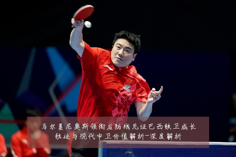 马尔基尼奥斯领衔后防线见证巴西铁卫成长轨迹与现代中卫价值解析-深度解析
