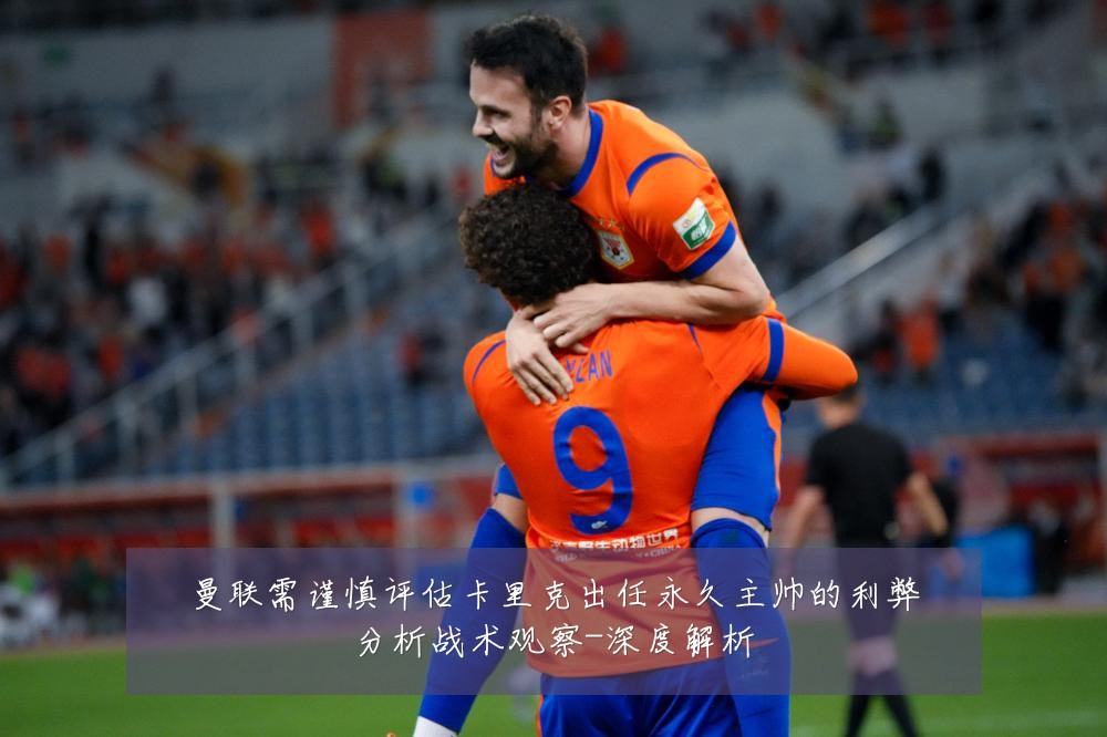 曼联需谨慎评估卡里克出任永久主帅的利弊分析战术观察-深度解析