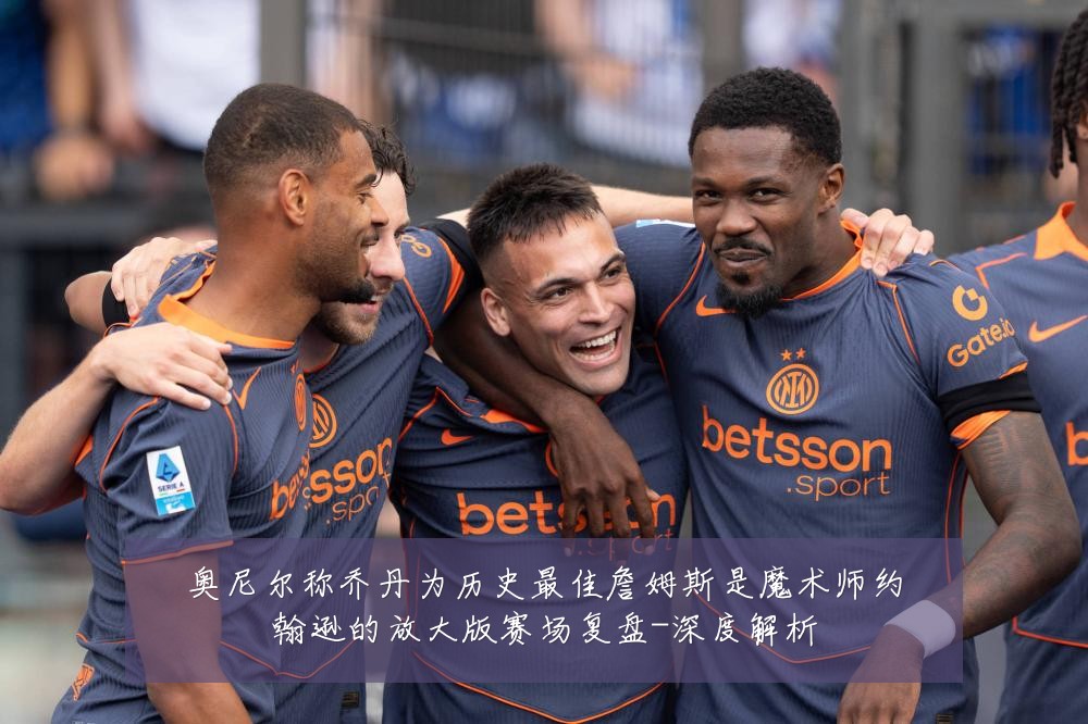 奥尼尔称乔丹为历史最佳詹姆斯是魔术师约翰逊的放大版赛场复盘-深度解析