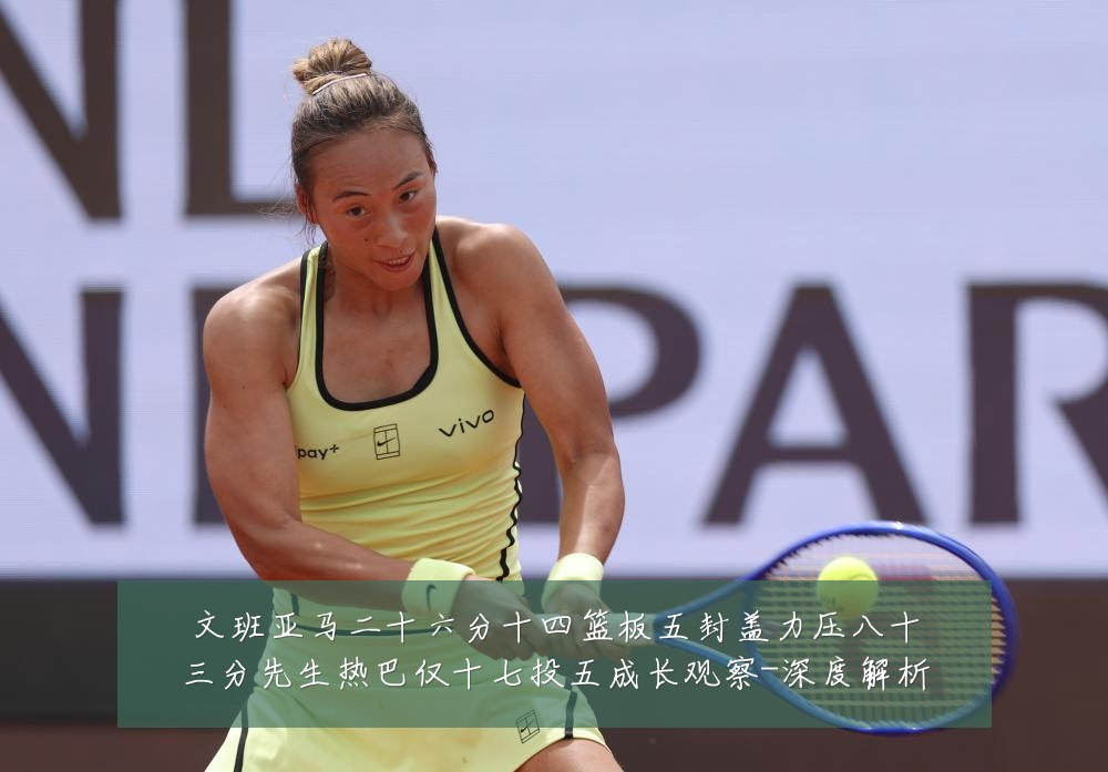 文班亚马二十六分十四篮板五封盖力压八十三分先生热巴仅十七投五成长观察-深度解析