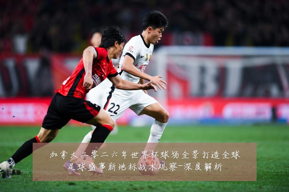 加拿大二零二六年世界杯球场全景打造全球足球盛事新地标战术观察-深度解析