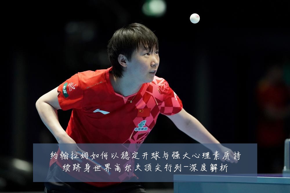 约翰拉姆如何以稳定开球与强大心理素质持续跻身世界高尔夫顶尖行列-深度解析