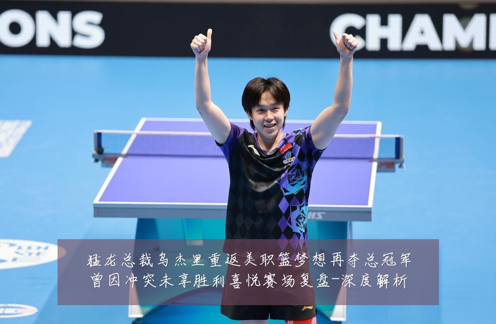 猛龙总裁乌杰里重返美职篮梦想再夺总冠军曾因冲突未享胜利喜悦赛场复盘-深度解析