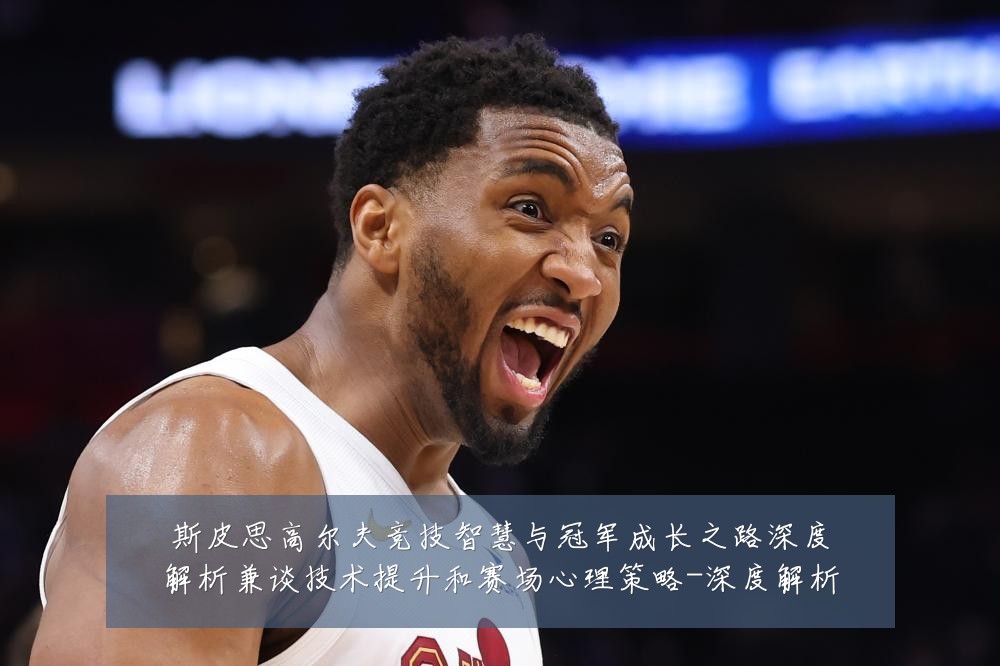 斯皮思高尔夫竞技智慧与冠军成长之路深度解析兼谈技术提升和赛场心理策略-深度解析