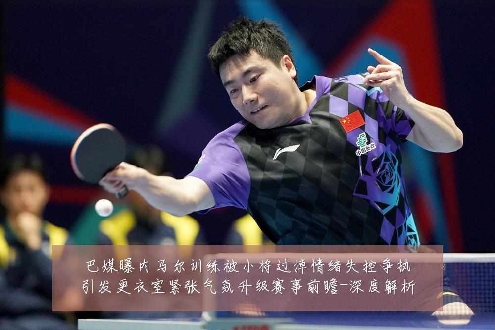 巴媒曝内马尔训练被小将过掉情绪失控争执引发更衣室紧张气氛升级赛事前瞻-深度解析